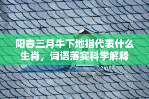 阳春三月牛下地指代表什么生肖，词语落实科学解释插图