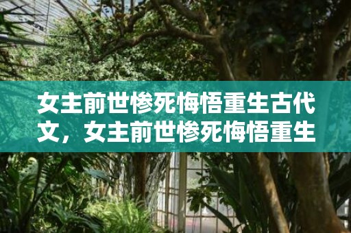女主前世惨死悔悟重生古代文，女主前世惨死悔悟重生复仇古代