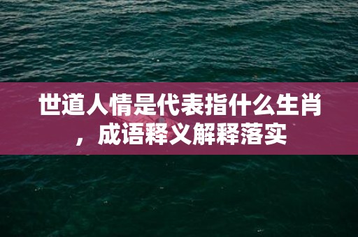 世道人情是代表指什么生肖，成语释义解释落实插图