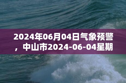 2024年06月04日气象预警，中山市2024-06-04星期二暴雨最高气温28℃