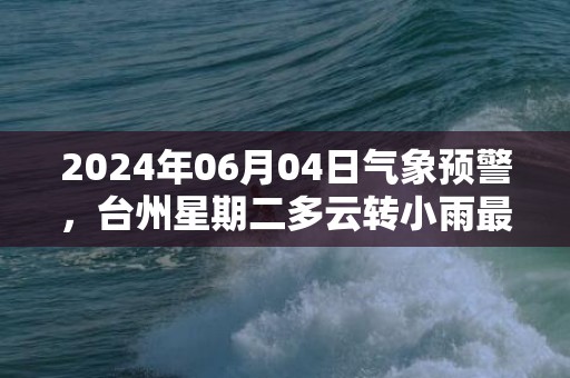 2024年06月04日气象预警，台州星期二多云转小雨最高温度32度