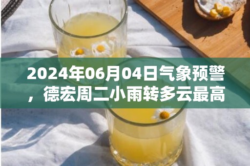 2024年06月04日气象预警，德宏周二小雨转多云最高气温30℃