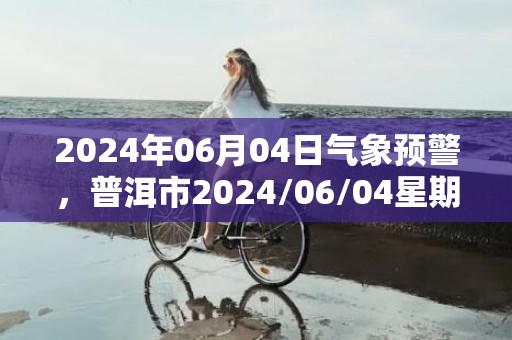 2024年06月04日气象预警，普洱市2024/06/04星期二小雨最高气温33度