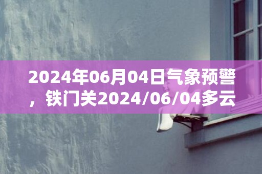 2024年06月04日气象预警，铁门关2024/06/04多云最高气温28度