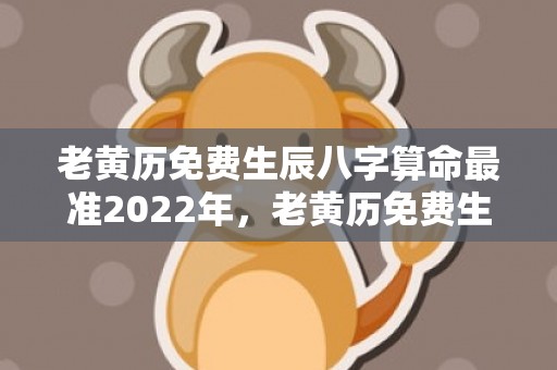 老黄历免费生辰八字算命最准2022年，老黄历免费生辰八字算命最准