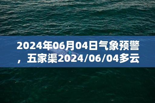 2024年06月04日气象预警，五家渠2024/06/04多云转晴最高温度22度