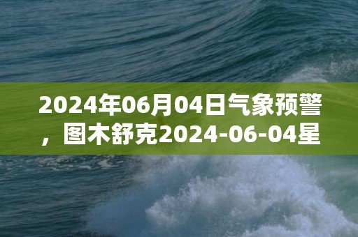 2024年06月04日气象预警，图木舒克2024-06-04星期二小雨最高温度31度