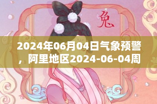 2024年06月04日气象预警，阿里地区2024-06-04周二多云转晴最高气温19℃