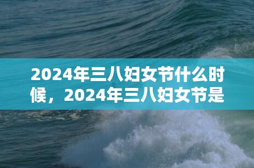 2024年三八妇女节什么时候，2024年三八妇女节是第几个