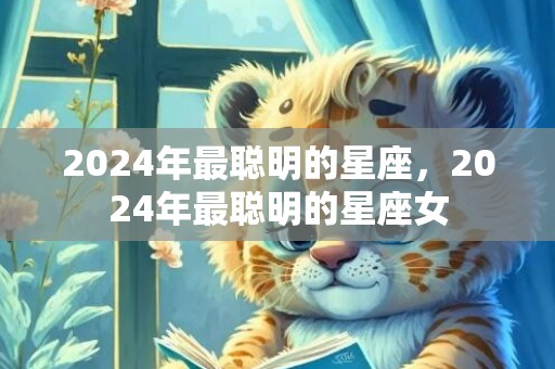 2024年最聪明的星座，2024年最聪明的星座女