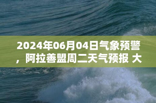 2024年06月04日气象预警，阿拉善盟周二天气预报 大部小雨转多云