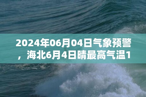 2024年06月04日气象预警，海北6月4日晴最高气温18度
