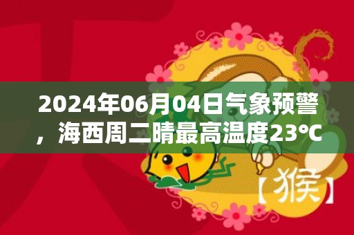 2024年06月04日气象预警，海西周二晴最高温度23℃