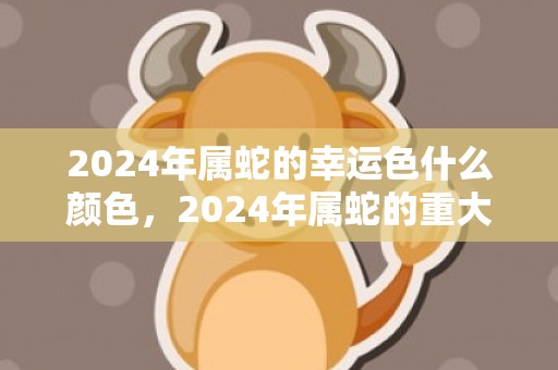 2024年属蛇的幸运色什么颜色，2024年属蛇的重大贵人是什么属相