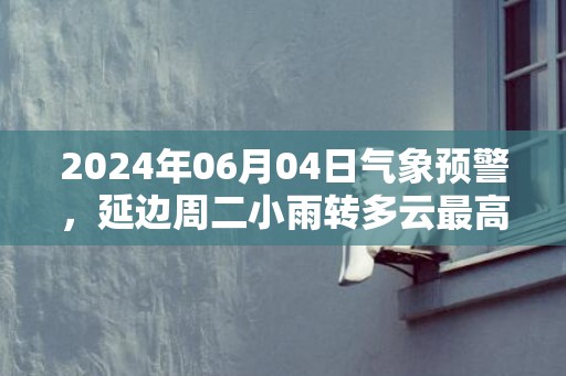 2024年06月04日气象预警，延边周二小雨转多云最高气温24度