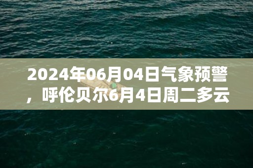 2024年06月04日气象预警，呼伦贝尔6月4日周二多云转晴最高温度32度