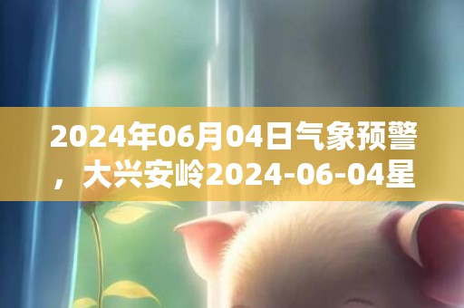 2024年06月04日气象预警，大兴安岭2024-06-04星期二阵雨转多云最高气温26度