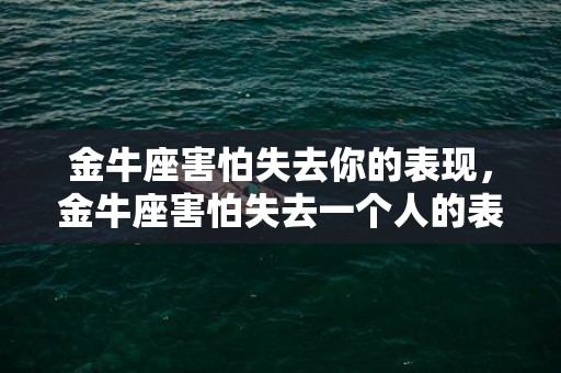 金牛座害怕失去你的表现，金牛座害怕失去一个人的表现