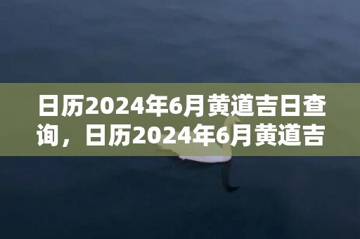 日历2024年6月黄道吉日查询，日历2024年6月黄道吉日