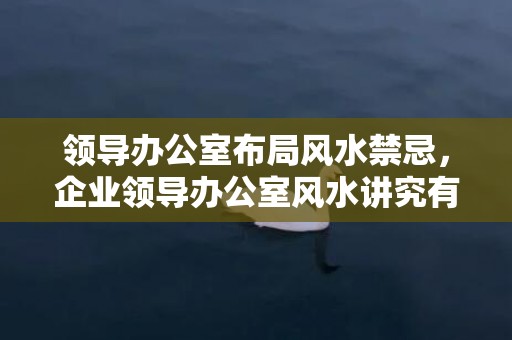 领导办公室布局风水禁忌，企业领导办公室风水讲究有哪些