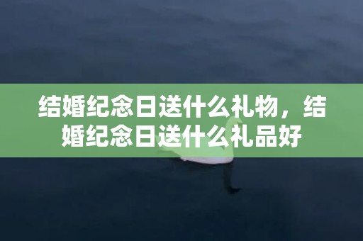 结婚纪念日送什么礼物，结婚纪念日送什么礼品好