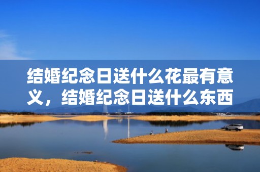 结婚纪念日送什么花最有意义，结婚纪念日送什么东西给老公，结婚纪念日送老婆什么花