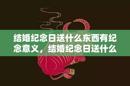 结婚纪念日送什么东西有纪念意义，结婚纪念日送什么东西有纪念意义