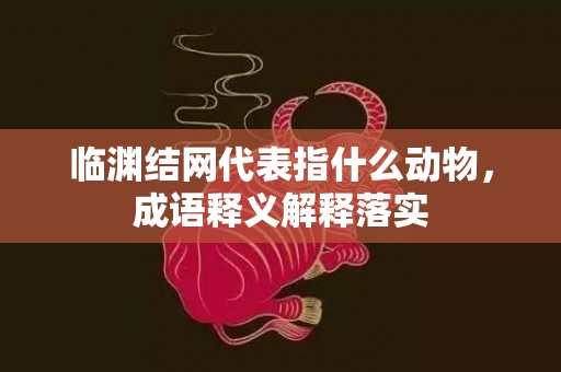 临渊结网代表指什么动物，成语释义解释落实
