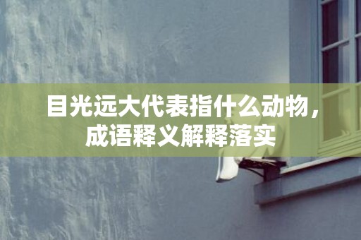 目光远大代表指什么动物，成语释义解释落实插图