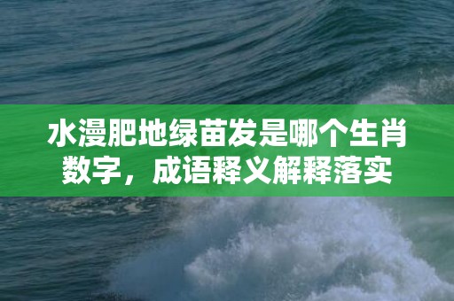 水漫肥地绿苗发是哪个生肖数字，成语释义解释落实插图