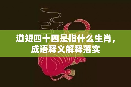 道短四十四是指什么生肖，成语释义解释落实