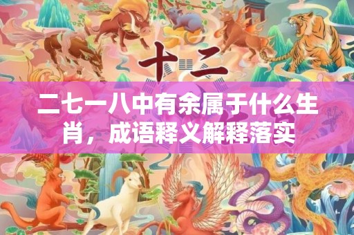 二七一八中有余属于什么生肖，成语释义解释落实