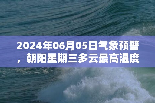 2024年06月05日气象预警，朝阳星期三多云最高温度31度