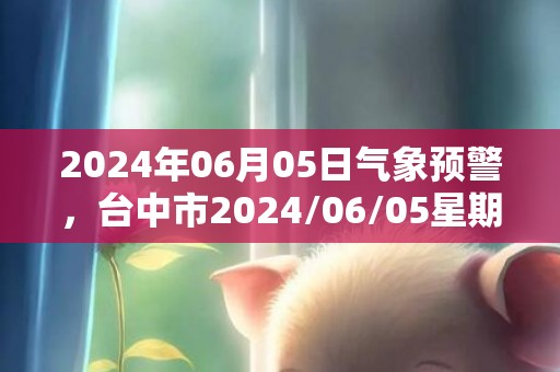 2024年06月05日气象预警，台中市2024/06/05星期三天气预报 大部小雨