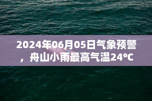 2024年06月05日气象预警，舟山小雨最高气温24℃