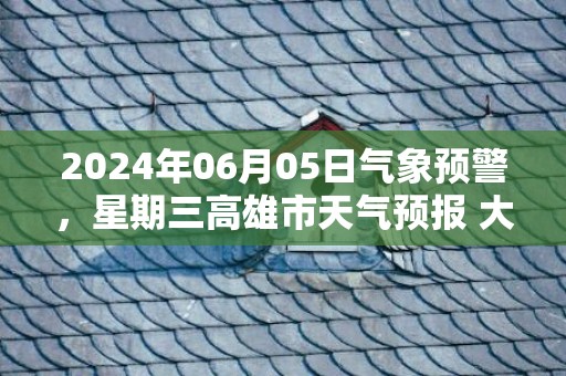2024年06月05日气象预警，星期三高雄市天气预报 大部小雨转阴