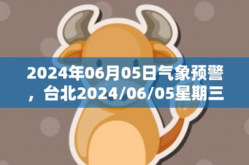 2024年06月05日气象预警，台北2024/06/05星期三小雨最高气温25℃