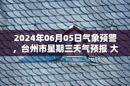 2024年06月05日气象预警，台州市星期三天气预报 大部小雨转中雨
