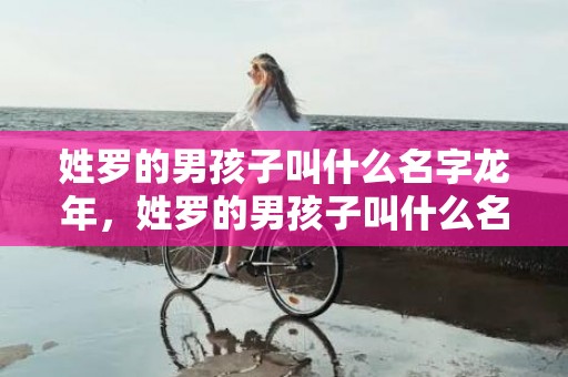 姓罗的男孩子叫什么名字龙年，姓罗的男孩子叫什么名字好虎年