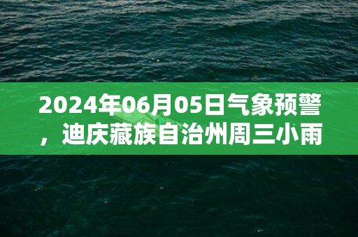 2024年06月05日气象预警，迪庆藏族自治州周三小雨转多云最高气温25度