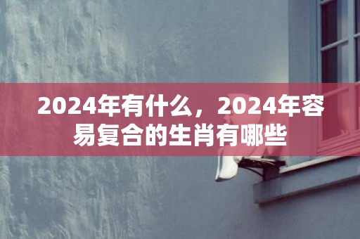 2024年有什么，2024年容易复合的生肖有哪些