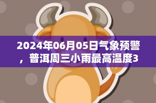 2024年06月05日气象预警，普洱周三小雨最高温度33℃
