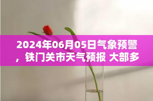 2024年06月05日气象预警，铁门关市天气预报 大部多云
