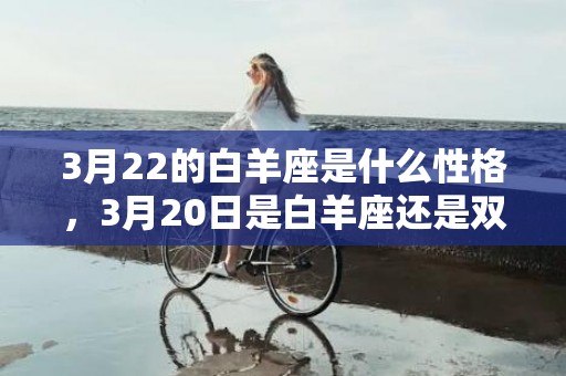 3月22的白羊座是什么性格，3月20日是白羊座还是双鱼座