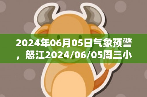 2024年06月05日气象预警，怒江2024/06/05周三小雨最高温度31℃