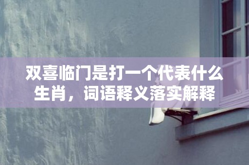 双喜临门是打一个代表什么生肖，词语释义落实解释