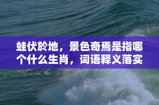 蛙伏於地，景色奇焉是指哪个什么生肖，词语释义落实解释