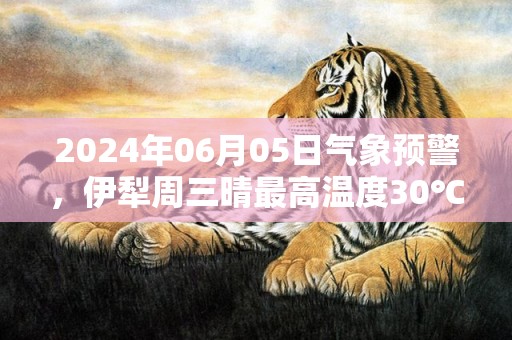 2024年06月05日气象预警，伊犁周三晴最高温度30℃