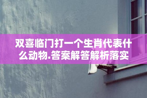 双喜临门打一个生肖代表什么动物.答案解答解析落实