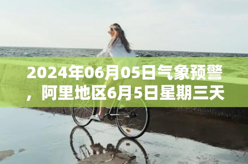 2024年06月05日气象预警，阿里地区6月5日星期三天气预报 大部晴转多云